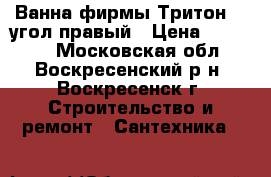 Ванна фирмы Тритон .  угол правый › Цена ­ 10 000 - Московская обл., Воскресенский р-н, Воскресенск г. Строительство и ремонт » Сантехника   